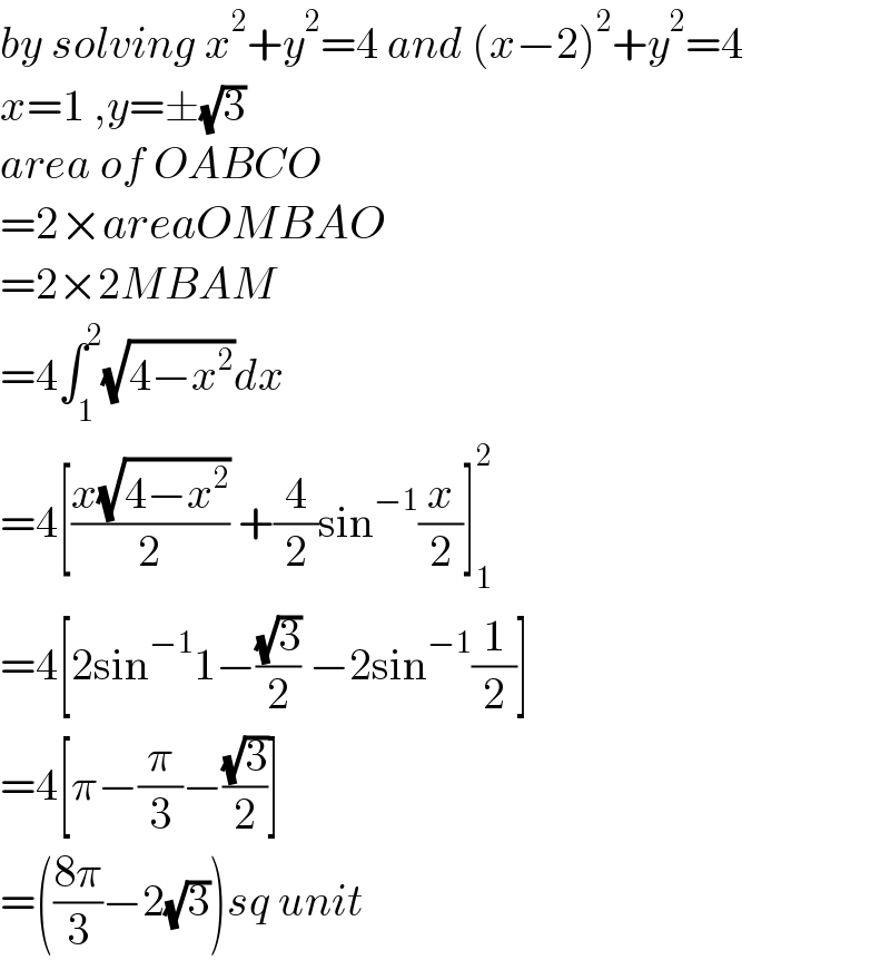 by solving x^2 +y^2 =4 and (x−2)^2 +y^2 =4  x=1 ,y=±(√3)  area of OABCO  =2×areaOMBAO  =2×2MBAM  =4∫_1 ^2 (√(4−x^2 ))dx  =4[((x(√(4−x^2 )))/2) +(4/2)sin^(−1) (x/2)]_1 ^2   =4[2sin^(−1) 1−((√3)/2) −2sin^(−1) (1/2)]  =4[π−(π/3)−((√3)/2)]  =(((8π)/3)−2(√3))sq unit  