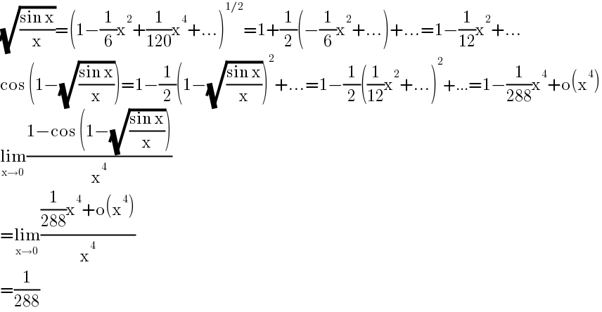 (√((sin x)/x))=(1−(1/6)x^2 +(1/(120))x^4 +...)^(1/2) =1+(1/2)(−(1/6)x^2 +...)+...=1−(1/(12))x^2 +...  cos (1−(√((sin x)/x)))=1−(1/2)(1−(√((sin x)/x)))^2 +...=1−(1/2)((1/(12))x^2 +...)^2 +...=1−(1/(288))x^4 +o(x^4 )  lim_(x→0) ((1−cos (1−(√((sin x)/x))))/x^4 )  =lim_(x→0) (((1/(288))x^4 +o(x^4 ))/x^4 )  =(1/(288))  