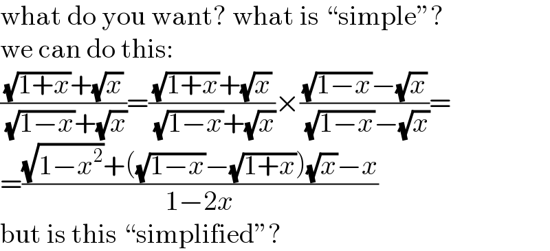 what do you want? what is “simple”?  we can do this:  (((√(1+x))+(√x))/( (√(1−x))+(√x)))=(((√(1+x))+(√x))/( (√(1−x))+(√x)))×(((√(1−x))−(√x))/( (√(1−x))−(√x)))=  =(((√(1−x^2 ))+((√(1−x))−(√(1+x)))(√x)−x)/(1−2x))  but is this “simplified”?  