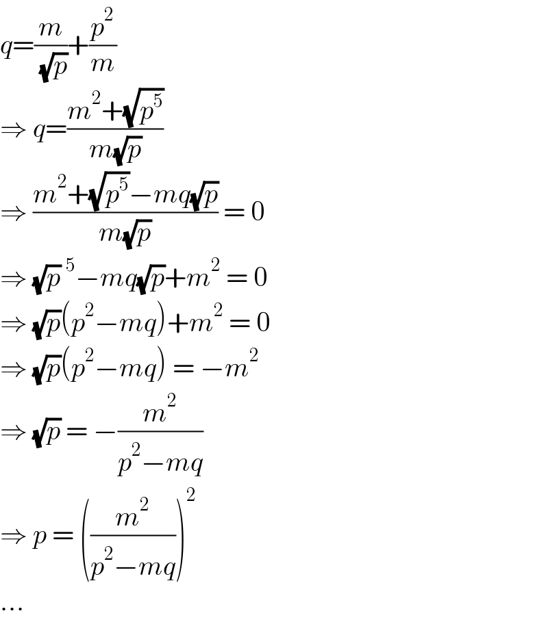 q=(m/( (√p)))+(p^2 /m)  ⇒ q=((m^2 +(√p^5 ))/(m(√p)))  ⇒ ((m^2 +(√p^5 )−mq(√p))/(m(√p))) = 0  ⇒ (√p)^5 −mq(√p)+m^2  = 0  ⇒ (√p)(p^2 −mq)+m^2  = 0  ⇒ (√p)(p^2 −mq) = −m^2   ⇒ (√p) = −(m^2 /(p^2 −mq))  ⇒ p = ((m^2 /(p^2 −mq)))^2   ...  