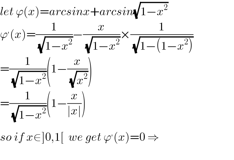 let ϕ(x)=arcsinx+arcsin(√(1−x^2 ))  ϕ^′ (x)=(1/( (√(1−x^2 ))))−(x/( (√(1−x^2 ))))×(1/( (√(1−(1−x^2 )))))  =(1/( (√(1−x^2 ))))(1−(x/( (√x^2 ))))  =(1/( (√(1−x^2 ))))(1−(x/(∣x∣)))  so if x∈]0,1[  we get ϕ^′ (x)=0 ⇒    