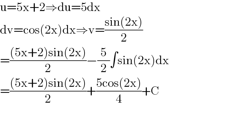 u=5x+2⇒du=5dx  dv=cos(2x)dx⇒v=((sin(2x))/2)  =(((5x+2)sin(2x))/2)−(5/2)∫sin(2x)dx  =(((5x+2)sin(2x))/2)+((5cos(2x))/4)+C    