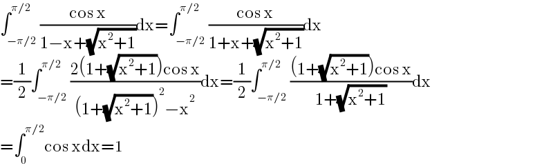 ∫_(−π/2) ^(π/2) ((cos x)/(1−x+(√(x^2 +1))))dx=∫_(−π/2) ^(π/2) ((cos x)/(1+x+(√(x^2 +1))))dx  =(1/2)∫_(−π/2) ^(π/2) ((2(1+(√(x^2 +1)))cos x)/((1+(√(x^2 +1)))^2 −x^2 ))dx=(1/2)∫_(−π/2) ^(π/2) (((1+(√(x^2 +1)))cos x)/(1+(√(x^2 +1))))dx  =∫_0 ^(π/2) cos xdx=1  