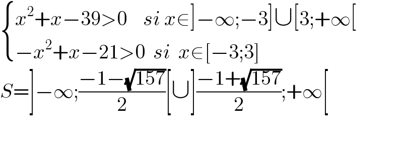  { ((x^2 +x−39>0    si x∈]−∞;−3]∪[3;+∞[)),((−x^2 +x−21>0  si  x∈[−3;3])) :}  S=]−∞;((−1−(√(157)))/2)[∪]((−1+(√(157)))/2);+∞[    