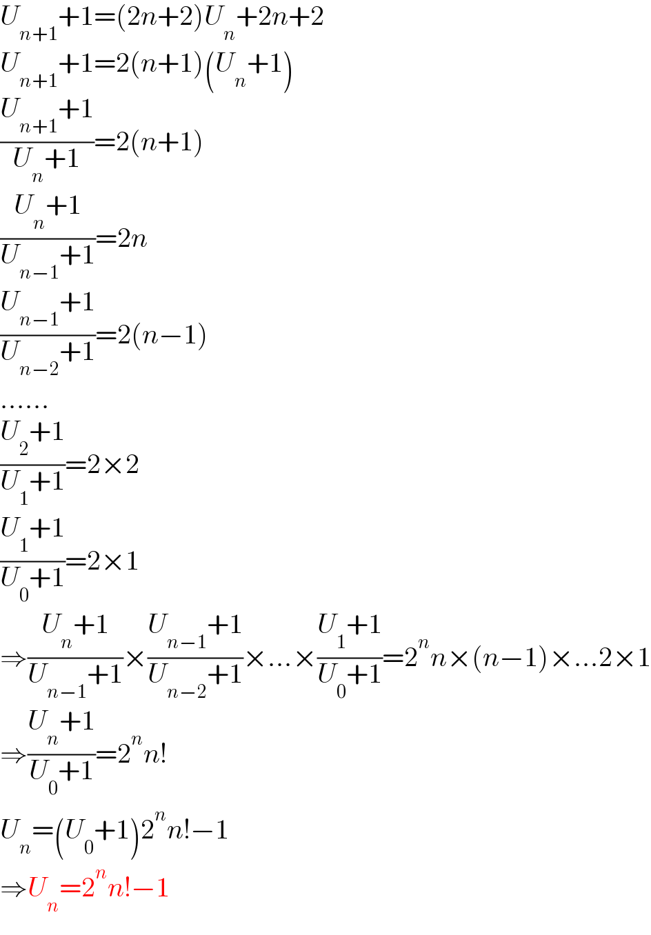U_(n+1) +1=(2n+2)U_n +2n+2  U_(n+1) +1=2(n+1)(U_n +1)  ((U_(n+1) +1)/(U_n +1))=2(n+1)  ((U_n +1)/(U_(n−1) +1))=2n  ((U_(n−1) +1)/(U_(n−2) +1))=2(n−1)  ......  ((U_2 +1)/(U_1 +1))=2×2  ((U_1 +1)/(U_0 +1))=2×1  ⇒((U_n +1)/(U_(n−1) +1))×((U_(n−1) +1)/(U_(n−2) +1))×...×((U_1 +1)/(U_0 +1))=2^n n×(n−1)×...2×1  ⇒((U_n +1)/(U_0 +1))=2^n n!  U_n =(U_0 +1)2^n n!−1  ⇒U_n =2^n n!−1  