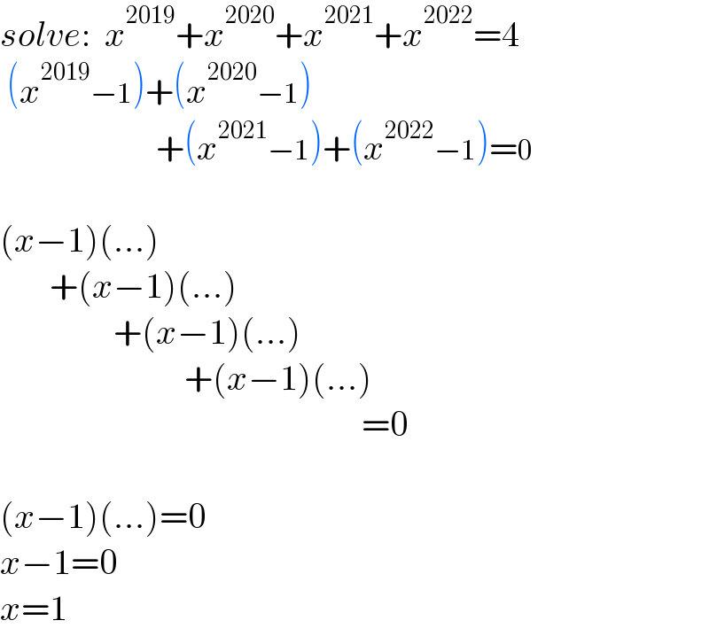 solve:  x^(2019) +x^(2020) +x^(2021) +x^(2022) =4   (x^(2019) −1)+(x^(2020) −1)                        +(x^(2021) −1)+(x^(2022) −1)=0    (x−1)(...)         +(x−1)(...)                  +(x−1)(...)                            +(x−1)(...)                                                     =0    (x−1)(...)=0  x−1=0  x=1  