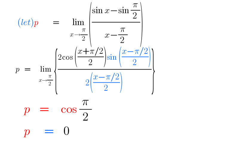            (let)p        =      lim_(x→(π/2))  (((sin x−sin (π/2))/(x−(π/2))))               p    =       lim_(x→(π/2))  {((2cos (((x+π/2)/2))sin (((x−π/2)/2)))/(2(((x−π/2)/2))))}            p    =     cos (π/2)            p      =    0    