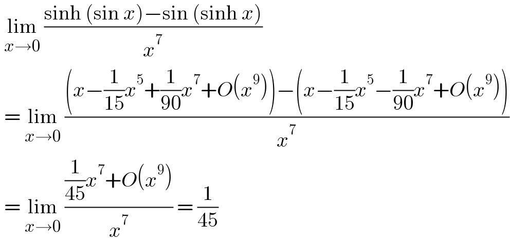  lim_(x→0)  ((sinh (sin x)−sin (sinh x))/x^7 )    = lim_(x→0)  (((x−(1/(15))x^5 +(1/(90))x^7 +O(x^9 ))−(x−(1/(15))x^5 −(1/(90))x^7 +O(x^9 )))/x^7 )   = lim_(x→0)  (((1/(45))x^7 +O(x^9 ))/x^7 ) = (1/(45))  