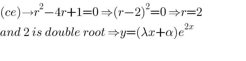 (ce)→r^2 −4r+1=0 ⇒(r−2)^2 =0 ⇒r=2  and 2 is double root ⇒y=(λx+α)e^(2x)   