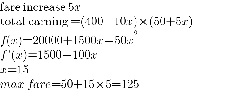 fare increase 5x  total earning =(400−10x)×(50+5x)  f(x)=20000+1500x−50x^2   f ′(x)=1500−100x  x=15  max fare=50+15×5=125  