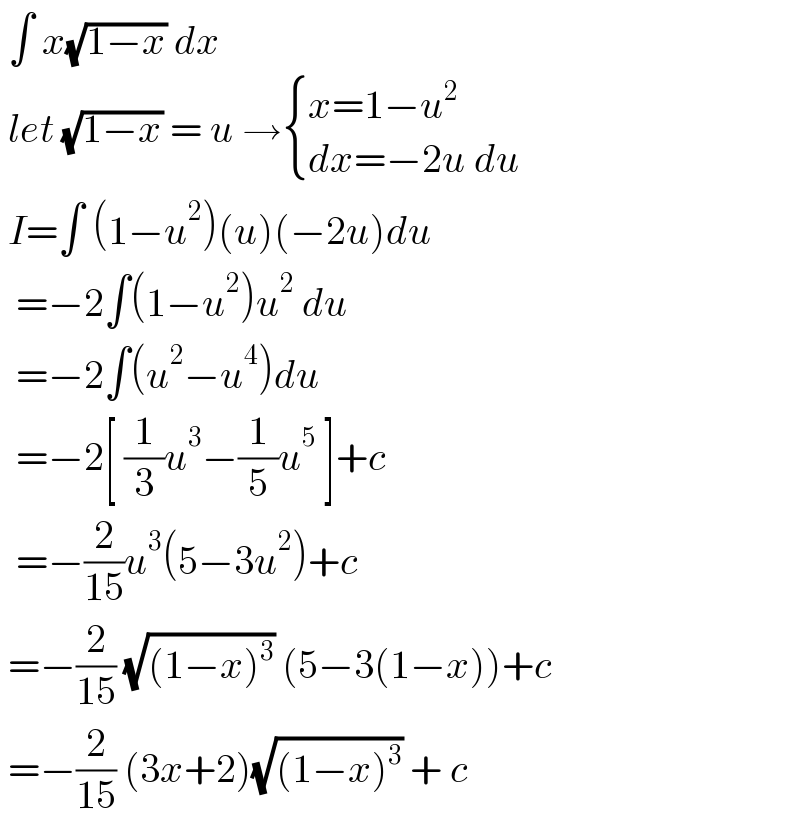  ∫ x(√(1−x)) dx    let (√(1−x)) = u → { ((x=1−u^2 )),((dx=−2u du)) :}   I=∫ (1−u^2 )(u)(−2u)du    =−2∫(1−u^2 )u^2  du    =−2∫(u^2 −u^4 )du    =−2[ (1/3)u^3 −(1/5)u^5  ]+c    =−(2/(15))u^3 (5−3u^2 )+c   =−(2/(15)) (√((1−x)^3 )) (5−3(1−x))+c   =−(2/(15)) (3x+2)(√((1−x)^3 )) + c  