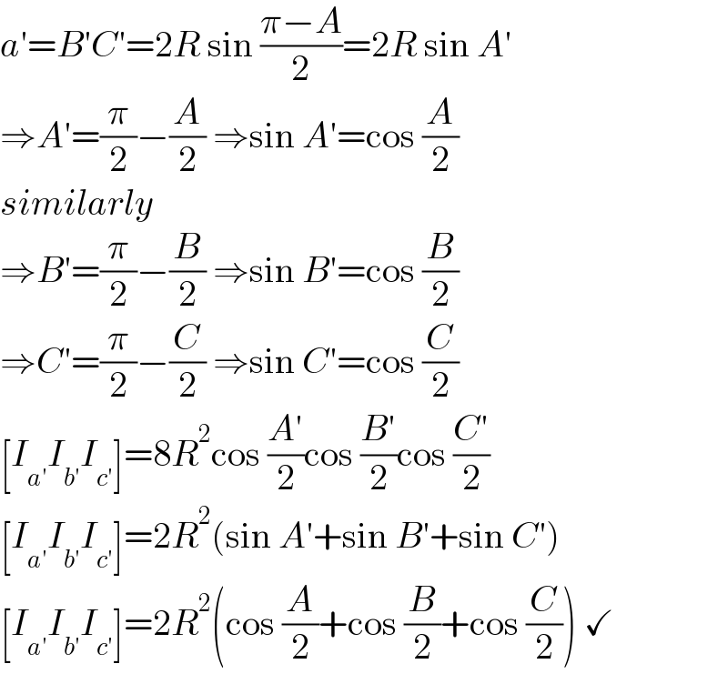 a′=B′C′=2R sin ((π−A)/2)=2R sin A′  ⇒A′=(π/2)−(A/2) ⇒sin A′=cos (A/2)  similarly  ⇒B′=(π/2)−(B/2) ⇒sin B′=cos (B/2)  ⇒C′=(π/2)−(C/2) ⇒sin C′=cos (C/2)  [I_(a′) I_(b′) I_(c′) ]=8R^2 cos ((A′)/2)cos ((B′)/2)cos ((C′)/2)  [I_(a′) I_(b′) I_(c′) ]=2R^2 (sin A′+sin B′+sin C′)  [I_(a′) I_(b′) I_(c′) ]=2R^2 (cos (A/2)+cos (B/2)+cos (C/2)) ✓  