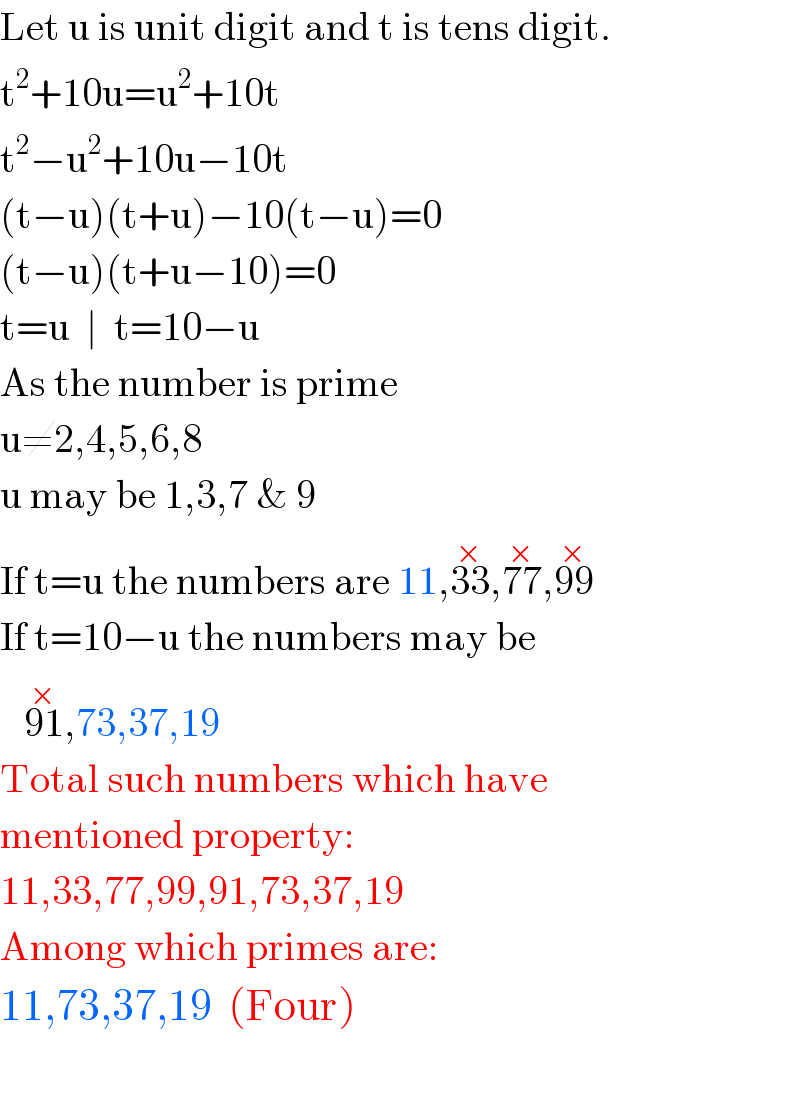 Let u is unit digit and t is tens digit.  t^2 +10u=u^2 +10t  t^2 −u^2 +10u−10t  (t−u)(t+u)−10(t−u)=0  (t−u)(t+u−10)=0  t=u  ∣  t=10−u  As the number is prime  u≠2,4,5,6,8  u may be 1,3,7 & 9  If t=u the numbers are 11,33^(×) ,77^(×) ,99^(×)     If t=10−u the numbers may be     91^(×) ,73,37,19  Total such numbers which have   mentioned property:  11,33,77,99,91,73,37,19  Among which primes are:  11,73,37,19  (Four)    