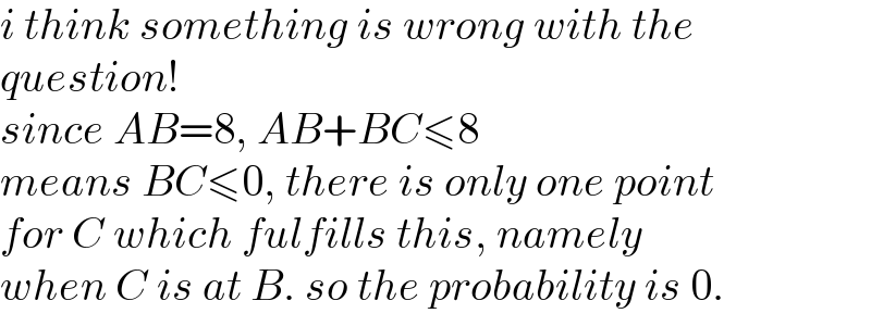 i think something is wrong with the  question!   since AB=8, AB+BC≤8  means BC≤0, there is only one point  for C which fulfills this, namely  when C is at B. so the probability is 0.  