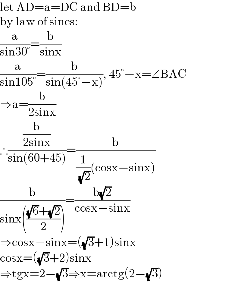 let AD=a=DC and BD=b  by law of sines:  (a/(sin30°))=(b/(sinx))   (a/(sin105°))=(b/(sin(45°−x))), 45°−x=∠BAC  ⇒a=(b/(2sinx))  ∴((b/(2sinx))/(sin(60+45)))=(b/((1/( (√2)))(cosx−sinx)))  (b/(sinx((((√6)+(√2))/2))))=((b(√2))/(cosx−sinx))  ⇒cosx−sinx=((√3)+1)sinx  cosx=((√3)+2)sinx  ⇒tgx=2−(√3)⇒x=arctg(2−(√3))  