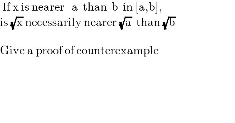  If x is nearer   a  than  b  in [a,b],   is (√x) necessarily nearer (√a)  than (√b)    Give a proof of counterexample  