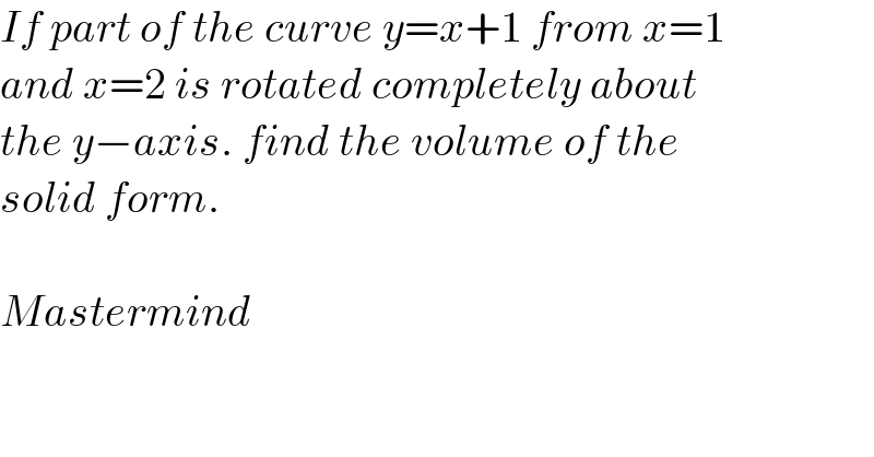 If part of the curve y=x+1 from x=1  and x=2 is rotated completely about  the y−axis. find the volume of the  solid form.    Mastermind  