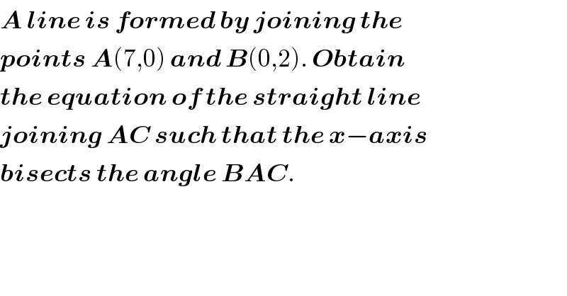 A line is formed by joining the  points A(7,0) and B(0,2). Obtain  the equation of the straight line  joining AC such that the x−axis  bisects the angle BAC.  