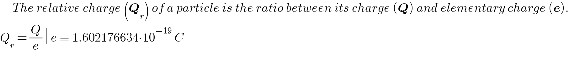      The relative charge (Q_r ) of a particle is the ratio between its charge (Q) and elementary charge (e).  Q_r  = (Q/e) ∣ e ≡ 1.602176634∙10^(−19)  C  