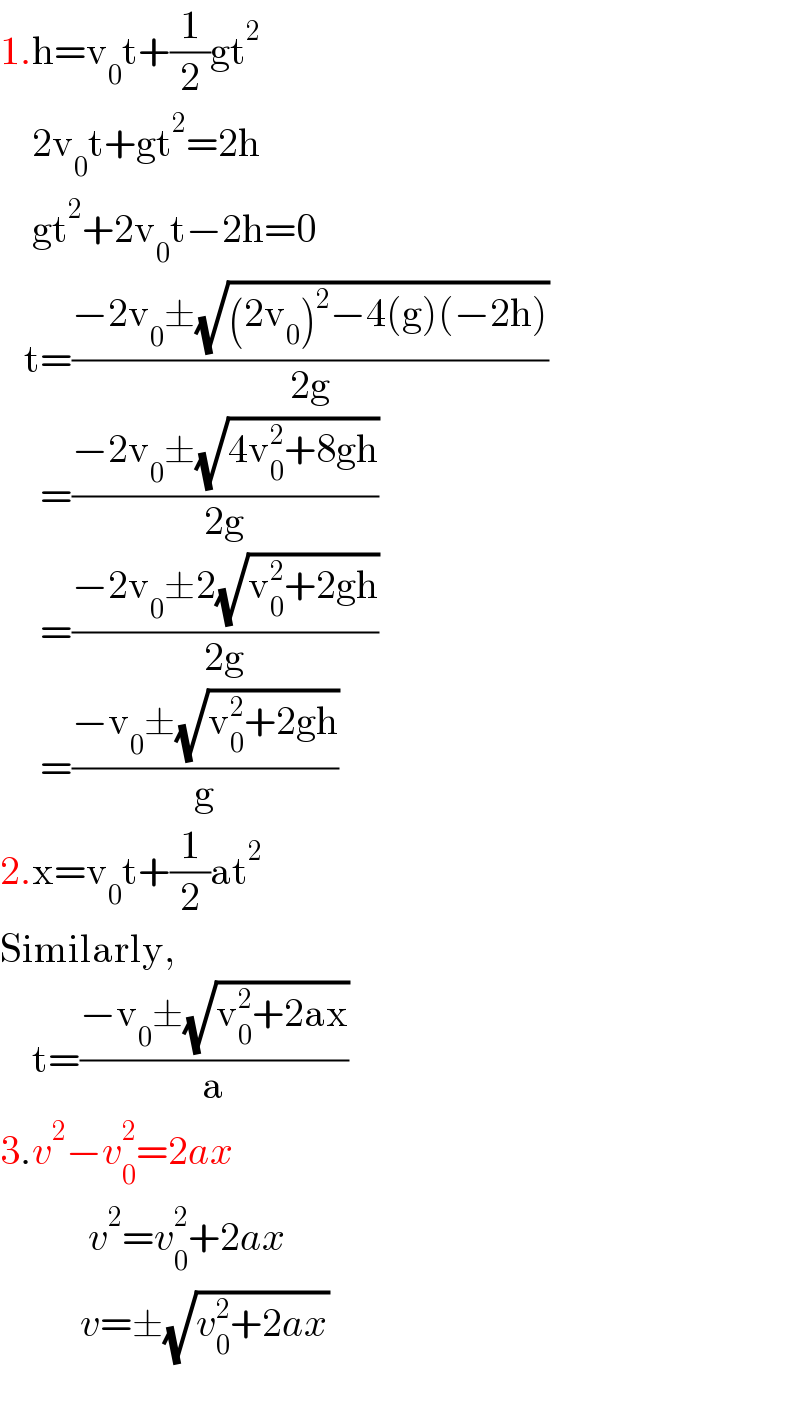 1.h=v_0 t+(1/2)gt^2       2v_0 t+gt^2 =2h      gt^2 +2v_0 t−2h=0     t=((−2v_0 ±(√((2v_0 )^2 −4(g)(−2h))))/(2g))       =((−2v_0 ±(√(4v_0 ^2 +8gh)))/(2g))       =((−2v_0 ±2(√(v_0 ^2 +2gh)))/(2g))       =((−v_0 ±(√(v_0 ^2 +2gh)))/g)  2.x=v_0 t+(1/2)at^2   Similarly,      t=((−v_0 ±(√(v_0 ^2 +2ax)))/a)  3.v^2 −v_0 ^2 =2ax             v^2 =v_0 ^2 +2ax            v=±(√(v_0 ^2 +2ax))        