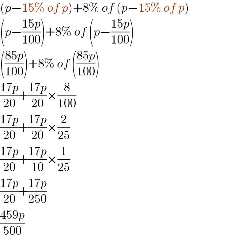 (p−15% of p)+8% of (p−15% of p)  (p−((15p)/(100)))+8% of (p−((15p)/(100)))  (((85p)/(100)))+8% of (((85p)/(100)))  ((17p)/(20))+((17p)/(20))×(8/(100))  ((17p)/(20))+((17p)/(20))×(2/(25))  ((17p)/(20))+((17p)/(10))×(1/(25))  ((17p)/(20))+((17p)/(250))  ((459p)/(500))  