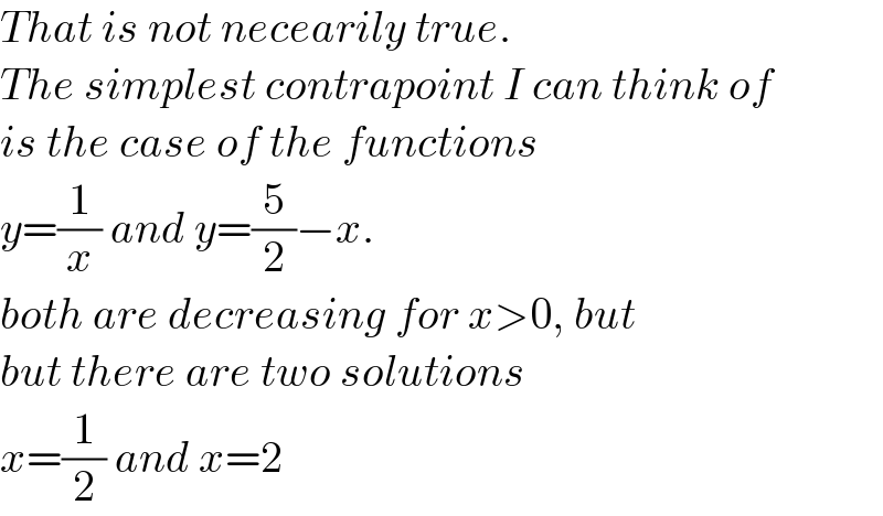 That is not necearily true.  The simplest contrapoint I can think of  is the case of the functions  y=(1/x) and y=(5/2)−x.  both are decreasing for x>0, but  but there are two solutions  x=(1/2) and x=2  
