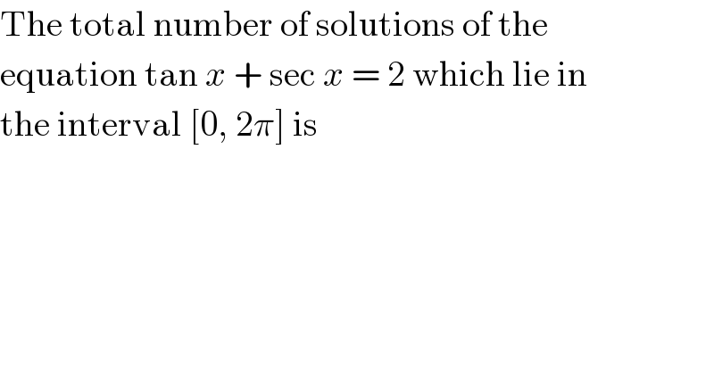 The total number of solutions of the  equation tan x + sec x = 2 which lie in  the interval [0, 2π] is  