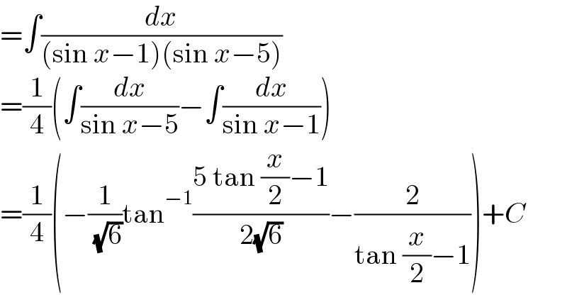 =∫(dx/((sin x−1)(sin x−5)))  =(1/4)(∫(dx/(sin x−5))−∫(dx/(sin x−1)))  =(1/4)(−(1/( (√6)))tan^(−1) ((5 tan (x/2)−1)/(2(√6)))−(2/(tan (x/2)−1)))+C  
