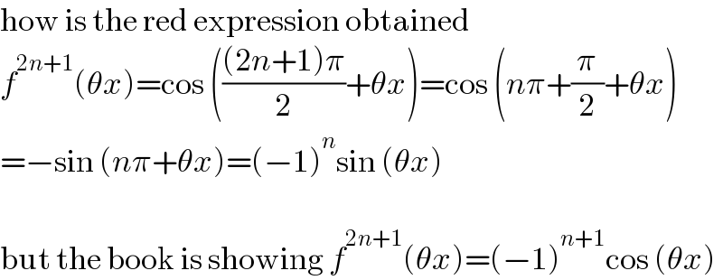 how is the red expression obtained  f^(2n+1) (θx)=cos ((((2n+1)π)/2)+θx)=cos (nπ+(π/2)+θx)  =−sin (nπ+θx)=(−1)^n sin (θx)    but the book is showing f^(2n+1) (θx)=(−1)^(n+1) cos (θx)  