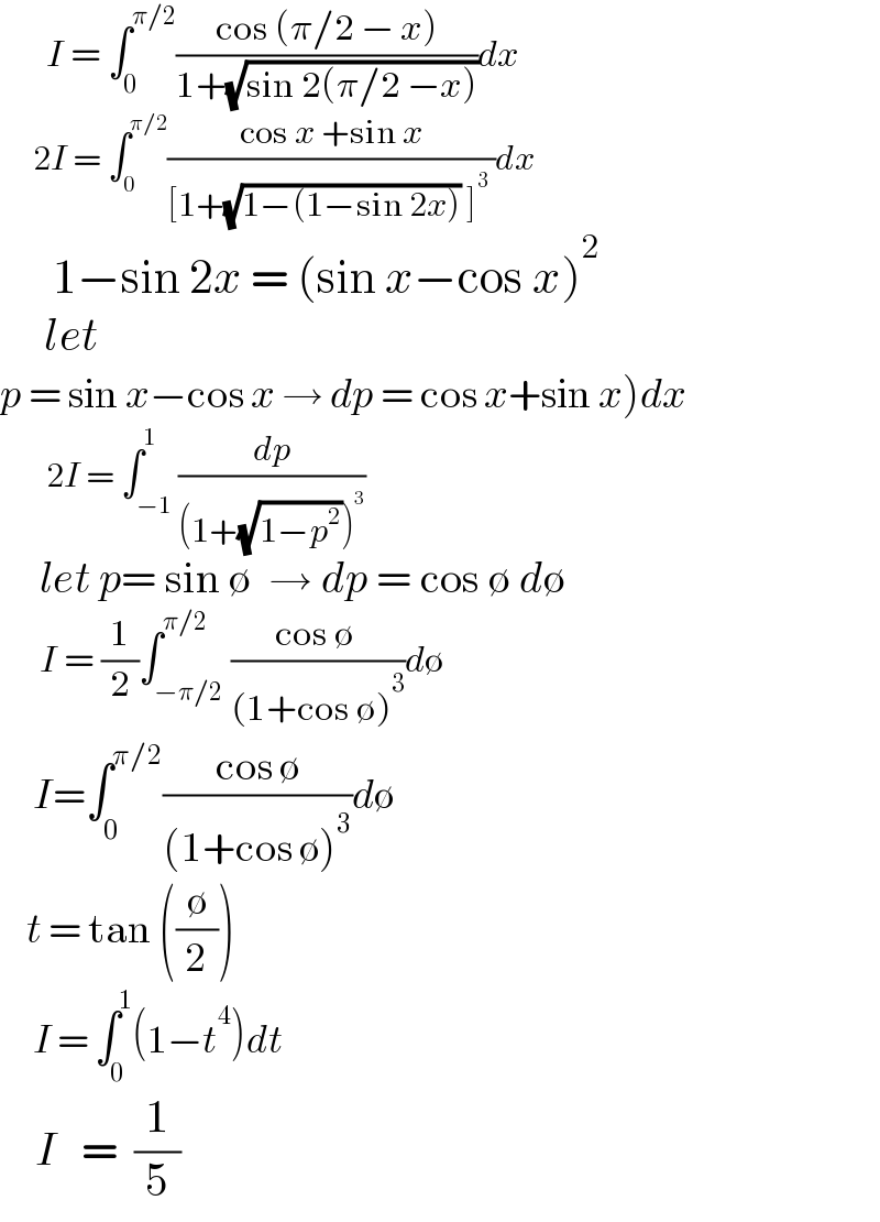        I = ∫_0 ^(π/2) ((cos (π/2 − x))/(1+(√(sin 2(π/2 −x)))))dx       2I = ∫_0 ^(π/2) ((cos x +sin x)/([1+(√(1−(1−sin 2x))) ]^3  ))dx        1−sin 2x = (sin x−cos x)^2        let   p = sin x−cos x → dp = cos x+sin x)dx          2I = ∫_(−1) ^1 (dp/((1+(√(1−p^2 )))^3 ))        let p= sin ∅  → dp = cos ∅ d∅        I = (1/2)∫_(−π/2) ^(π/2) ((cos ∅ )/((1+cos ∅)^3 ))d∅       I=∫_0 ^(π/2) ((cos ∅)/((1+cos ∅)^3 ))d∅      t = tan ((∅/2))       I = ∫_0 ^1 (1−t^4 )dt      I   =  (1/5)  