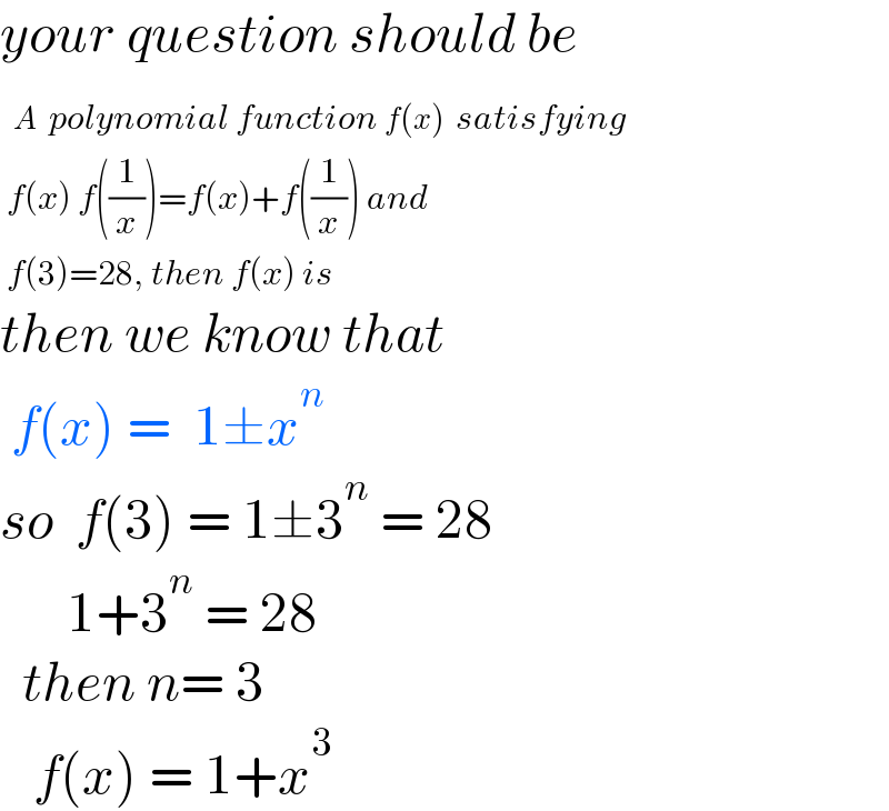 your question should be    A polynomial function f(x) satisfying    f(x) f((1/x))=f(x)+f((1/x)) and   f(3)=28, then f(x) is  then we know that   f(x) =  1±x^n   so  f(3) = 1±3^n  = 28        1+3^n  = 28    then n= 3     f(x) = 1+x^3   