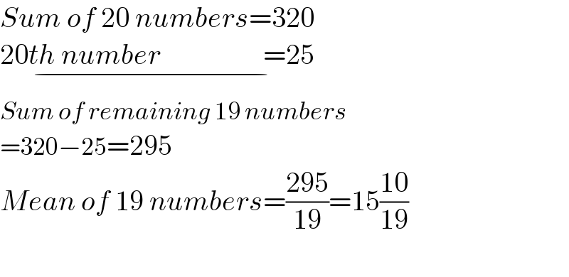 Sum of 20 numbers=320  20th number                  =25_(−)   Sum of remaining 19 numbers  =320−25=295  Mean of 19 numbers=((295)/(19))=15((10)/(19))    