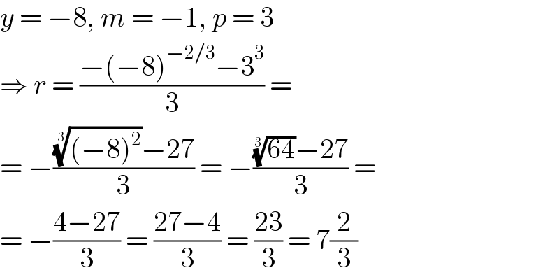 y = −8, m = −1, p = 3  ⇒ r = ((−(−8)^(−2/3) −3^3 )/3) =  = −(((((−8)^2 ))^(1/3) −27)/3) = −((((64))^(1/3) −27)/3) =  = −((4−27)/3) = ((27−4)/3) = ((23)/3) = 7(2/3)  