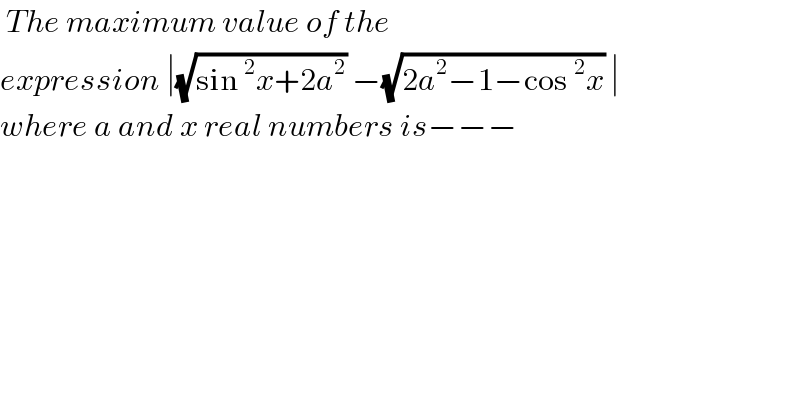  The maximum value of the  expression ∣(√(sin^2 x+2a^2 )) −(√(2a^2 −1−cos^2 x)) ∣   where a and x real numbers is−−−  