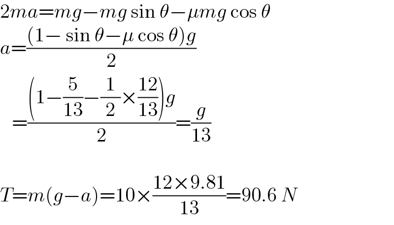 2ma=mg−mg sin θ−μmg cos θ  a=(((1− sin θ−μ cos θ)g)/2)     =(((1−(5/(13))−(1/2)×((12)/(13)))g)/2)=(g/(13))    T=m(g−a)=10×((12×9.81)/(13))=90.6 N  
