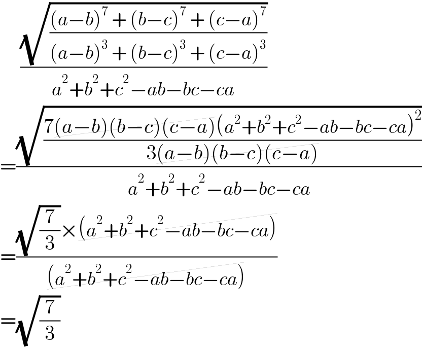     ((√(((a−b)^7  + (b−c)^7  + (c−a)^7 )/((a−b)^3  + (b−c)^3  + (c−a)^3 )))/(a^2 +b^2 +c^2 −ab−bc−ca))  =((√((7(a−b)(b−c)(c−a)(a^2 +b^2 +c^2 −ab−bc−ca)^2 )/(3(a−b)(b−c)(c−a))))/(a^2 +b^2 +c^2 −ab−bc−ca))  =(((√(7/3))×(a^2 +b^2 +c^2 −ab−bc−ca))/((a^2 +b^2 +c^2 −ab−bc−ca)))  =(√(7/3))  