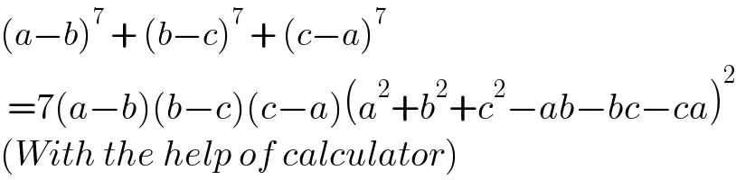 (a−b)^7  + (b−c)^7  + (c−a)^7    =7(a−b)(b−c)(c−a)(a^2 +b^2 +c^2 −ab−bc−ca)^2   (With the help of calculator)  
