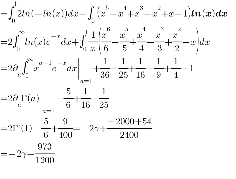 =∫_0 ^1 2ln(−ln(x))dx−∫_0 ^1 (x^5 −x^4 +x^3 −x^2 +x−1)ln(x)dx  =2∫_0 ^∞ ln(x)e^(−x) dx+∫_0 ^1 (1/x)((x^6 /6)−(x^5 /5)+(x^4 /4)−(x^3 /3)+(x^2 /2)−x)dx  =2∂_a ∫_0 ^∞ x^(a−1) e^(−x) dx∣_(a=1) +(1/(36))−(1/(25))+(1/(16))−(1/9)+(1/4)−1  =2∂_a Γ(a)∣_(a=1) −(5/6)+(1/(16))−(1/(25))  =2Γ′(1)−(5/6)+(9/(400))=−2γ+((−2000+54)/(2400))  =−2γ−((973)/(1200))    