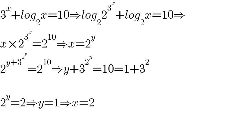 3^x +log_2 x=10⇒log_2 2^3^x  +log_2 x=10⇒  x×2^3^x  =2^(10) ⇒x=2^y   2^(y+3^2^y  ) =2^(10) ⇒y+3^2^y  =10=1+3^2     2^y =2⇒y=1⇒x=2  