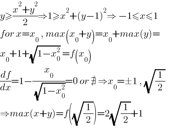 y≥((x^2 +y^2 )/2)⇒1≥x^2 +(y−1)^2 ⇒ −1≤x≤1  for x=x_0  , max(x_0 +y)=x_0 +max(y)=  x_0 +1+(√(1−x_0 ^2 )) =f(x_0 )  (df/dx)=1−(x_0 /( (√(1−x_0 ^2 ))))=0 or ∄ ⇒x_0 =±1 , (√(1/2))  ⇒max(x+y)=f((√(1/2)))=2(√(1/2))+1  