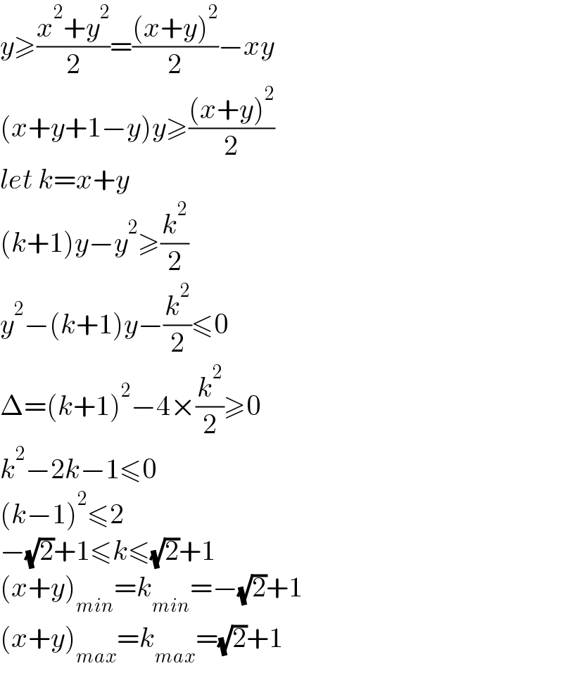 y≥((x^2 +y^2 )/2)=(((x+y)^2 )/2)−xy  (x+y+1−y)y≥(((x+y)^2 )/2)  let k=x+y  (k+1)y−y^2 ≥(k^2 /2)  y^2 −(k+1)y−(k^2 /2)≤0  Δ=(k+1)^2 −4×(k^2 /2)≥0  k^2 −2k−1≤0  (k−1)^2 ≤2  −(√2)+1≤k≤(√2)+1  (x+y)_(min) =k_(min) =−(√2)+1  (x+y)_(max) =k_(max) =(√2)+1  