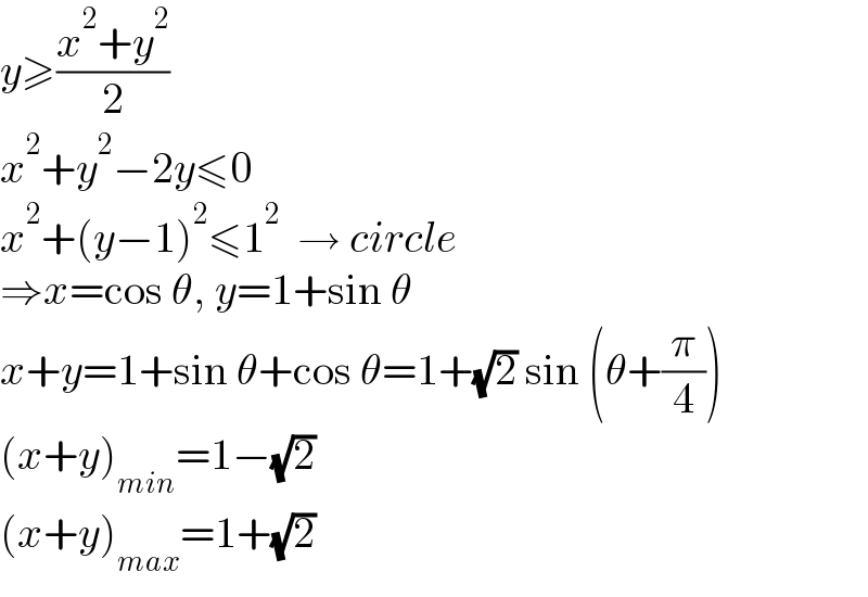 y≥((x^2 +y^2 )/2)  x^2 +y^2 −2y≤0  x^2 +(y−1)^2 ≤1^2   → circle  ⇒x=cos θ, y=1+sin θ  x+y=1+sin θ+cos θ=1+(√2) sin (θ+(π/4))  (x+y)_(min) =1−(√2)  (x+y)_(max) =1+(√2)  