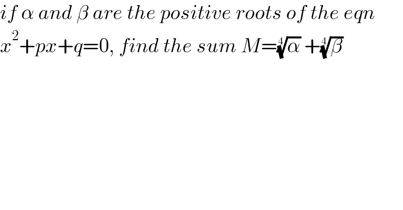 if α and β are the positive roots of the eqn  x^2 +px+q=0, find the sum M=(α)^(1/4)  +(β)^(1/4)   