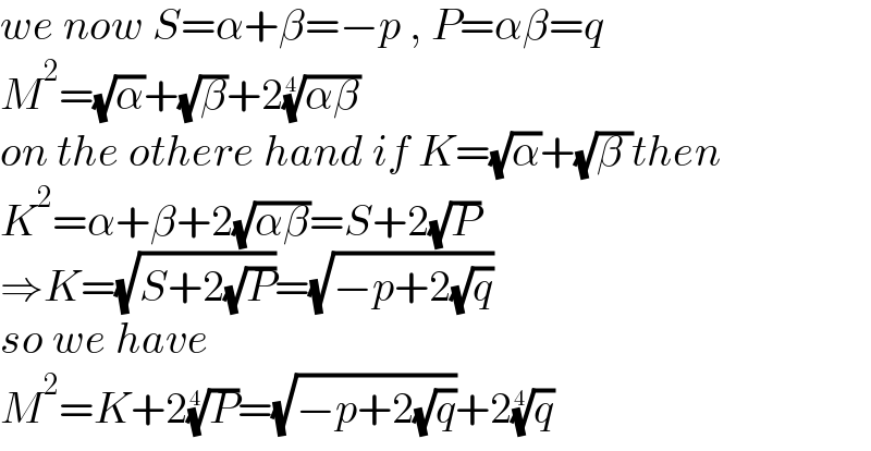 we now S=α+β=−p , P=αβ=q  M^2 =(√α)+(√β)+2((αβ))^(1/4)   on the othere hand if K=(√α)+(√(β ))then  K^2 =α+β+2(√(αβ))=S+2(√P)  ⇒K=(√(S+2(√P)))=(√(−p+2(√q)))  so we have  M^2 =K+2(P)^(1/4) =(√(−p+2(√q)))+2(q)^(1/4)   