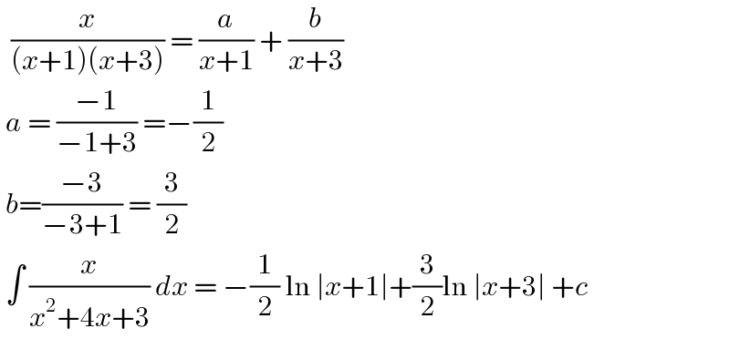   (x/((x+1)(x+3))) = (a/(x+1)) + (b/(x+3))   a = ((−1)/(−1+3)) =−(1/2)   b=((−3)/(−3+1)) = (3/2)   ∫ (x/(x^2 +4x+3)) dx = −(1/2) ln ∣x+1∣+(3/2)ln ∣x+3∣ +c   