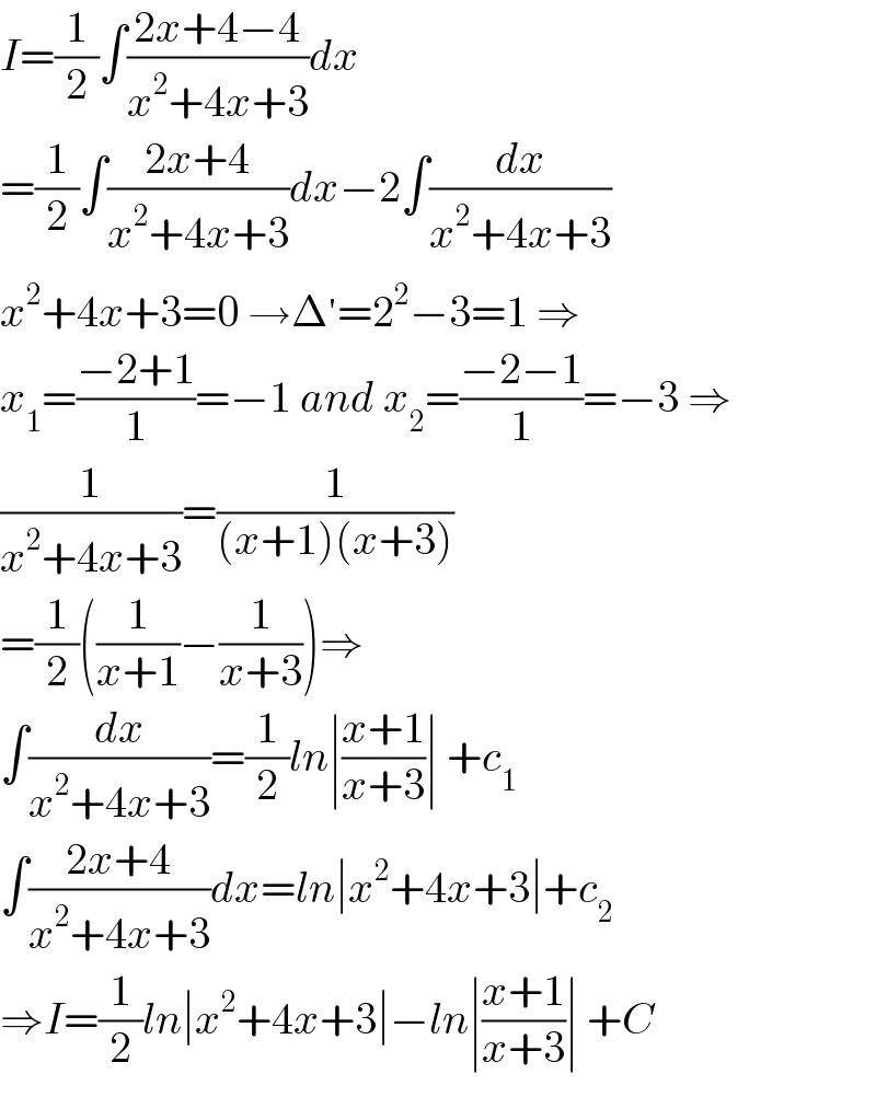 I=(1/2)∫((2x+4−4)/(x^2 +4x+3))dx  =(1/2)∫((2x+4)/(x^2 +4x+3))dx−2∫(dx/(x^2 +4x+3))  x^2 +4x+3=0 →Δ^′ =2^2 −3=1 ⇒  x_1 =((−2+1)/1)=−1 and x_2 =((−2−1)/1)=−3 ⇒  (1/(x^2 +4x+3))=(1/((x+1)(x+3)))  =(1/2)((1/(x+1))−(1/(x+3)))⇒  ∫(dx/(x^2 +4x+3))=(1/2)ln∣((x+1)/(x+3))∣ +c_1   ∫((2x+4)/(x^2 +4x+3))dx=ln∣x^2 +4x+3∣+c_2   ⇒I=(1/2)ln∣x^2 +4x+3∣−ln∣((x+1)/(x+3))∣ +C  
