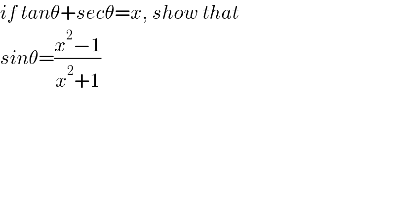 if tanθ+secθ=x, show that   sinθ=((x^2 −1)/(x^2 +1))  