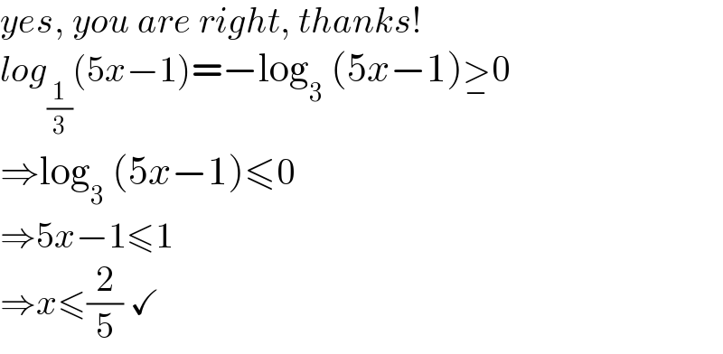 yes, you are right, thanks!  log_(1/3) (5x−1)=−log_3  (5x−1)>_− 0  ⇒log_3  (5x−1)≤0  ⇒5x−1≤1  ⇒x≤(2/5) ✓  