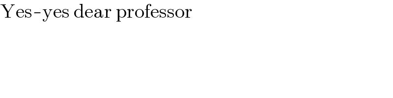 Yes-yes dear professor  