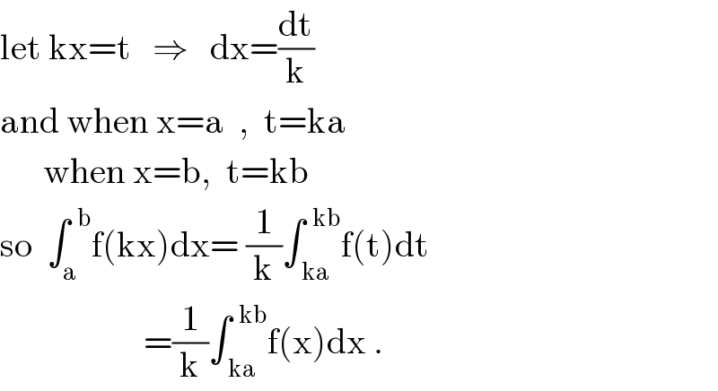 let kx=t   ⇒   dx=(dt/k)  and when x=a  ,  t=ka        when x=b,  t=kb  so  ∫_a ^(  b) f(kx)dx= (1/k)∫_( ka) ^(  kb) f(t)dt                      =(1/k)∫_( ka) ^(  kb) f(x)dx .  